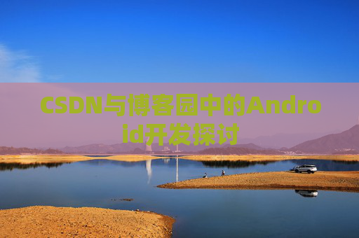 CSDN与博客园中的Android开发探讨 CSDN与博客园中的Android开发探讨
